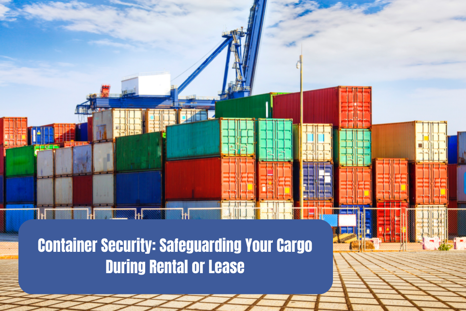 Container Security: Safeguarding Your Cargo During Rental or Lease